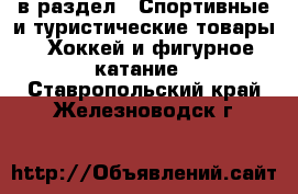  в раздел : Спортивные и туристические товары » Хоккей и фигурное катание . Ставропольский край,Железноводск г.